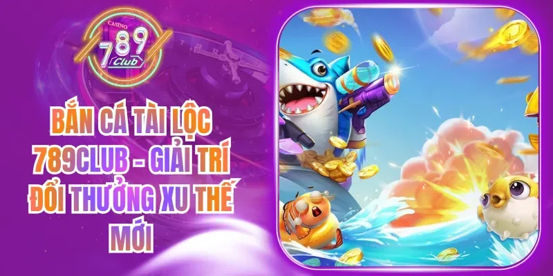 Bắn Cá Tài Lộc 789Club - Giải Trí Đổi Thưởng Xu Thế Mới